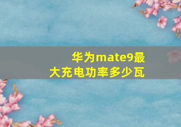 华为mate9最大充电功率多少瓦