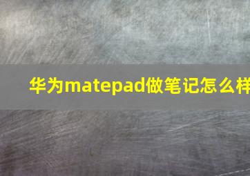 华为matepad做笔记怎么样