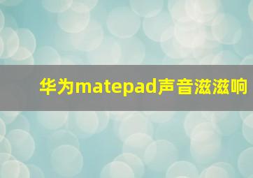 华为matepad声音滋滋响