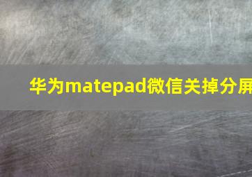 华为matepad微信关掉分屏