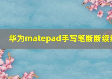 华为matepad手写笔断断续续