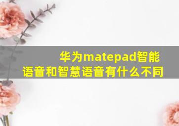 华为matepad智能语音和智慧语音有什么不同