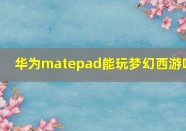 华为matepad能玩梦幻西游吗