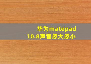 华为matepad10.8声音忽大忽小