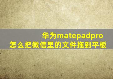 华为matepadpro怎么把微信里的文件拖到平板