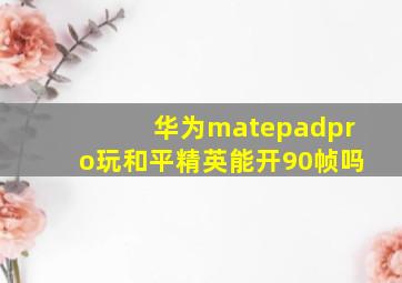 华为matepadpro玩和平精英能开90帧吗