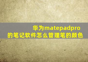 华为matepadpro的笔记软件怎么管理笔的颜色