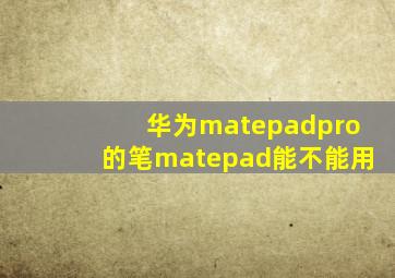 华为matepadpro的笔matepad能不能用