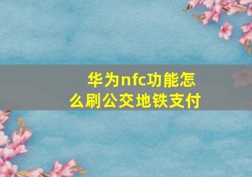 华为nfc功能怎么刷公交地铁支付