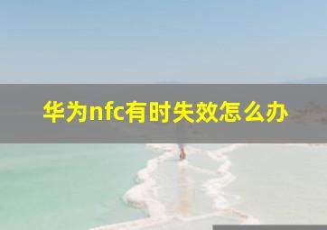 华为nfc有时失效怎么办