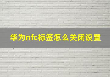 华为nfc标签怎么关闭设置