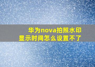 华为nova拍照水印显示时间怎么设置不了