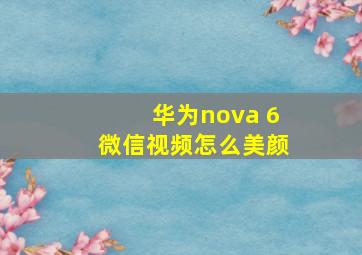 华为nova 6微信视频怎么美颜