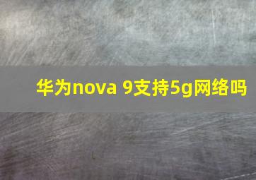 华为nova 9支持5g网络吗