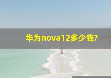 华为nova12多少钱?