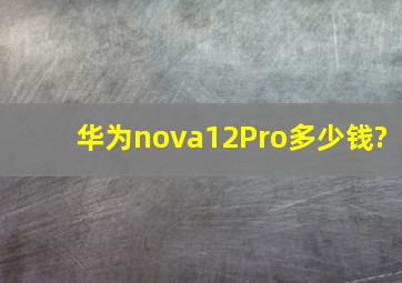 华为nova12Pro多少钱?