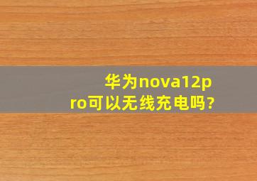 华为nova12pro可以无线充电吗?