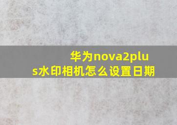 华为nova2plus水印相机怎么设置日期