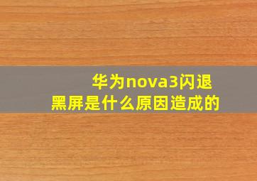 华为nova3闪退黑屏是什么原因造成的