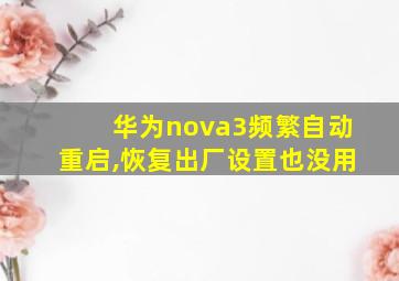 华为nova3频繁自动重启,恢复出厂设置也没用