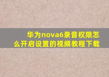 华为nova6录音权限怎么开启设置的视频教程下载