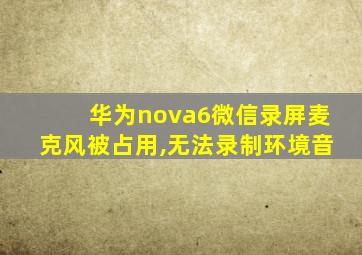 华为nova6微信录屏麦克风被占用,无法录制环境音