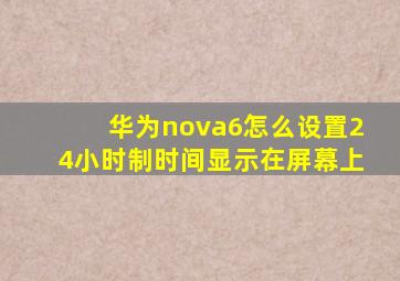 华为nova6怎么设置24小时制时间显示在屏幕上