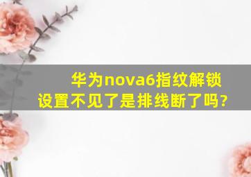 华为nova6指纹解锁设置不见了是排线断了吗?