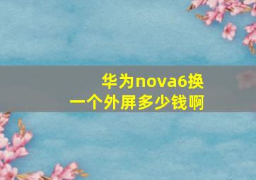 华为nova6换一个外屏多少钱啊