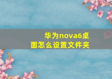 华为nova6桌面怎么设置文件夹