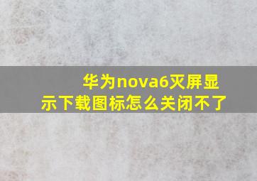 华为nova6灭屏显示下载图标怎么关闭不了