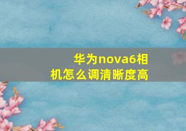 华为nova6相机怎么调清晰度高