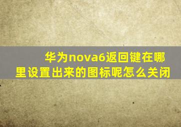 华为nova6返回键在哪里设置出来的图标呢怎么关闭