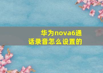 华为nova6通话录音怎么设置的