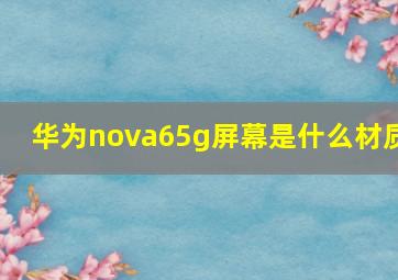 华为nova65g屏幕是什么材质