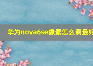 华为nova6se像素怎么调最好