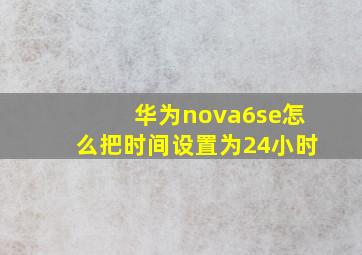 华为nova6se怎么把时间设置为24小时