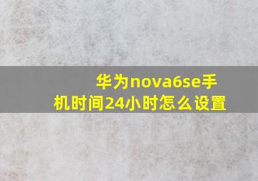 华为nova6se手机时间24小时怎么设置