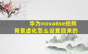 华为nova6se拍照背景虚化怎么设置回来的