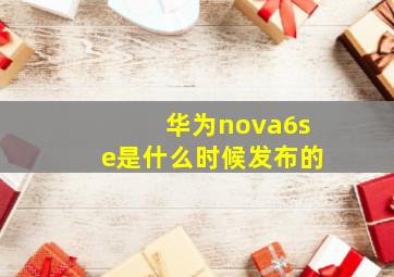 华为nova6se是什么时候发布的