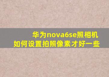 华为nova6se照相机如何设置拍照像素才好一些