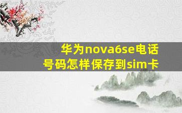 华为nova6se电话号码怎样保存到sim卡