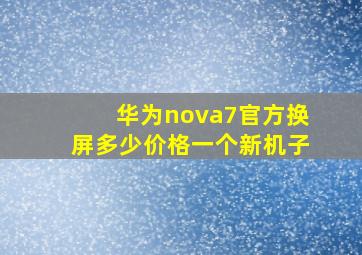 华为nova7官方换屏多少价格一个新机子