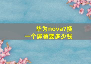 华为nova7换一个屏幕要多少钱