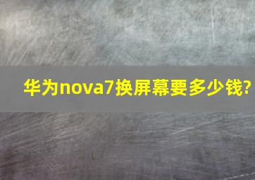 华为nova7换屏幕要多少钱?