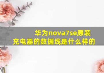 华为nova7se原装充电器的数据线是什么样的