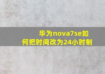 华为nova7se如何把时间改为24小时制