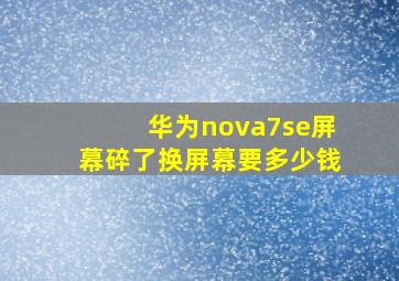 华为nova7se屏幕碎了换屏幕要多少钱