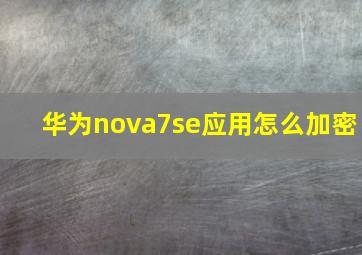 华为nova7se应用怎么加密