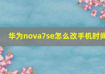 华为nova7se怎么改手机时间